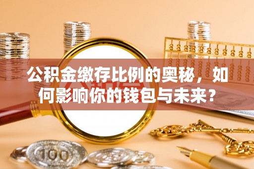 小港公积金缴存比例的奥秘，如何影响你的钱包与未来？