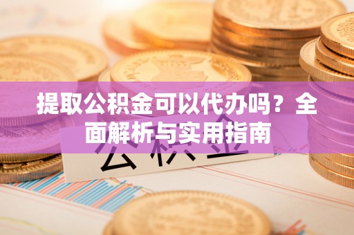 小港提取公积金可以代办吗？全面解析与实用指南