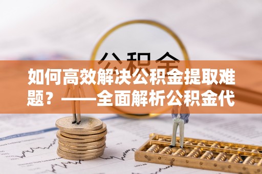 小港如何高效解决公积金提取难题？——全面解析公积金代办提取咨询