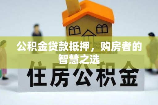 小港公积金贷款抵押，购房者的智慧之选