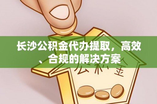 小港长沙公积金代办提取，高效、合规的解决方案