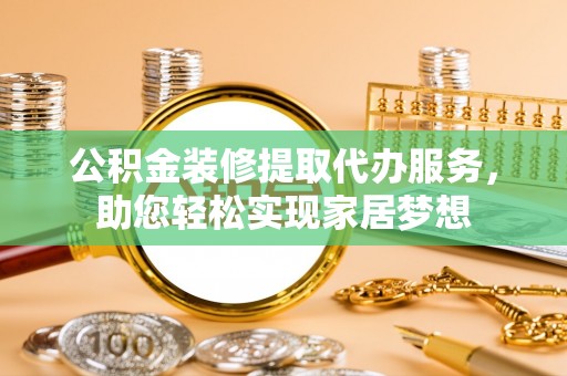 小港公积金装修提取代办服务，助您轻松实现家居梦想