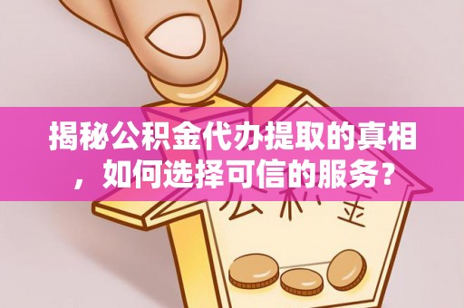 小港揭秘公积金代办提取的真相，如何选择可信的服务？