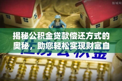 小港揭秘公积金贷款偿还方式的奥秘，助您轻松实现财富自由