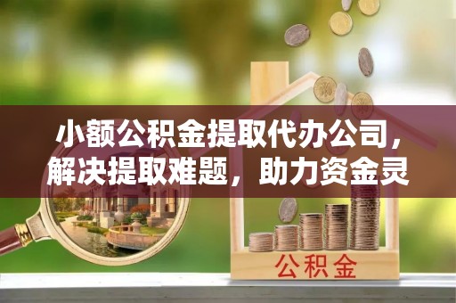 小港小额公积金提取代办公司，解决提取难题，助力资金灵活使用