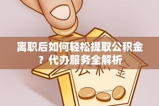 小港离职后如何轻松提取公积金？代办服务全解析
