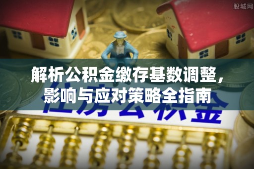 小港解析公积金缴存基数调整，影响与应对策略全指南