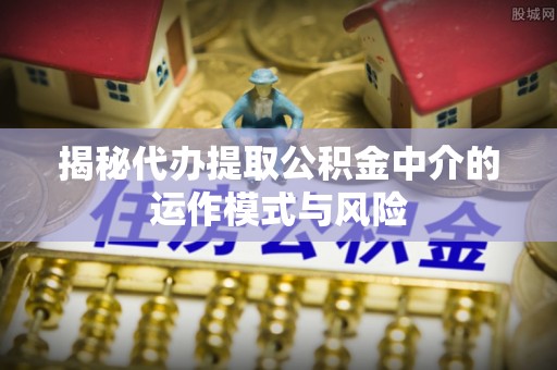 小港揭秘代办提取公积金中介的运作模式与风险