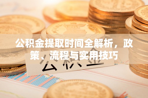 小港公积金提取时间全解析，政策、流程与实用技巧
