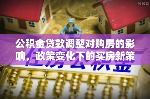 小港公积金贷款调整对购房的影响，政策变化下的买房新策略