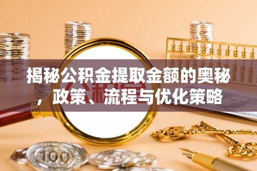 小港揭秘公积金提取金额的奥秘，政策、流程与优化策略