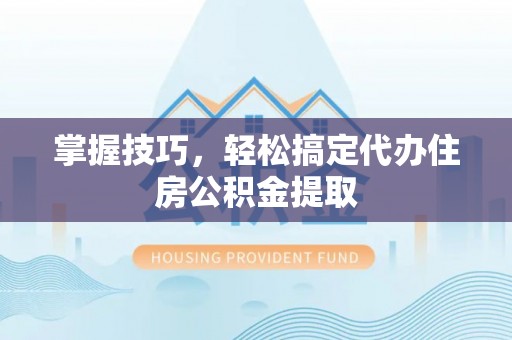 小港掌握技巧，轻松搞定代办住房公积金提取