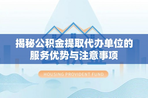 小港揭秘公积金提取代办单位的服务优势与注意事项