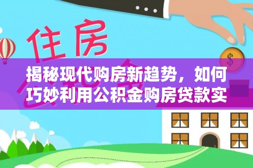 小港揭秘现代购房新趋势，如何巧妙利用公积金购房贷款实现梦想家园