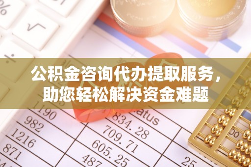 小港公积金咨询代办提取服务，助您轻松解决资金难题
