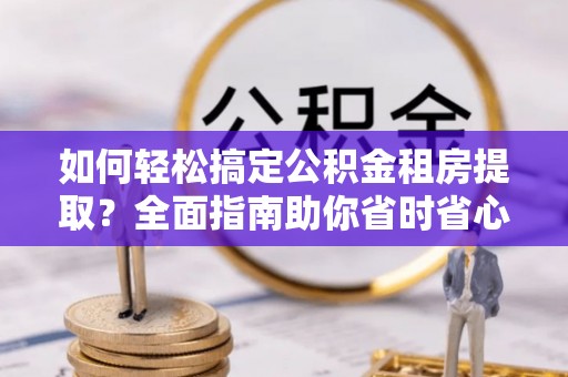 小港如何轻松搞定公积金租房提取？全面指南助你省时省心