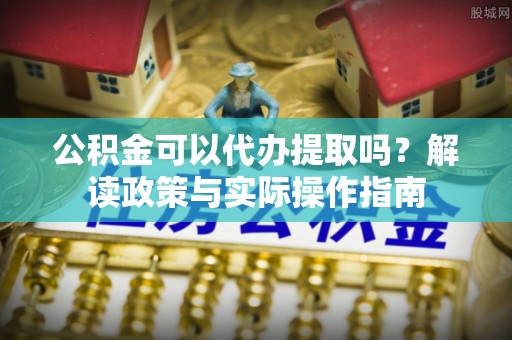 小港公积金可以代办提取吗？解读政策与实际操作指南