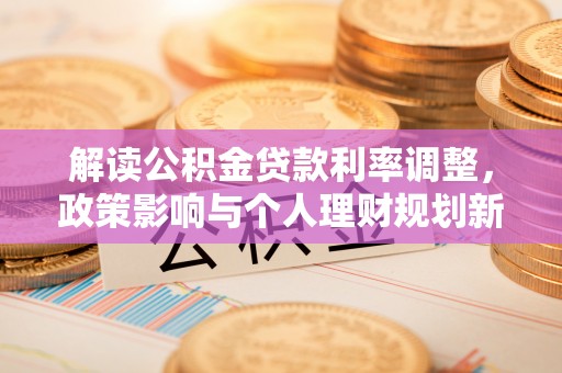 小港解读公积金贷款利率调整，政策影响与个人理财规划新思路