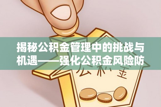 小港揭秘公积金管理中的挑战与机遇——强化公积金风险防控的多维策略