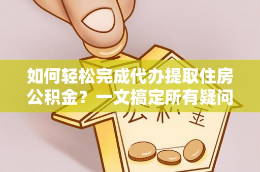 小港如何轻松完成代办提取住房公积金？一文搞定所有疑问