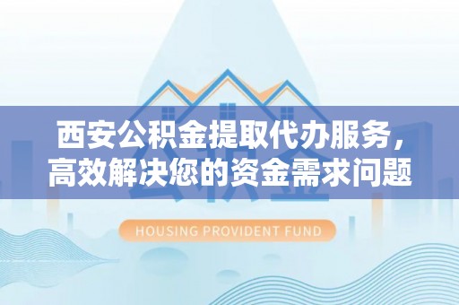 小港西安公积金提取代办服务，高效解决您的资金需求问题