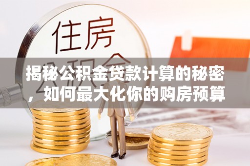小港揭秘公积金贷款计算的秘密，如何最大化你的购房预算