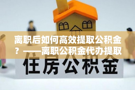 小港离职后如何高效提取公积金？——离职公积金代办提取全流程解析