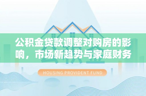 小港公积金贷款调整对购房的影响，市场新趋势与家庭财务规划