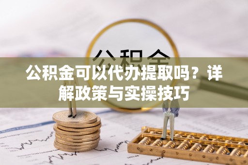 小港公积金可以代办提取吗？详解政策与实操技巧