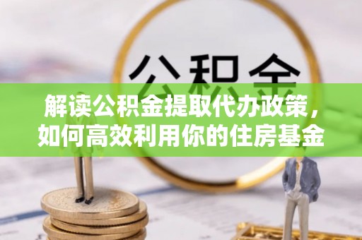 小港解读公积金提取代办政策，如何高效利用你的住房基金