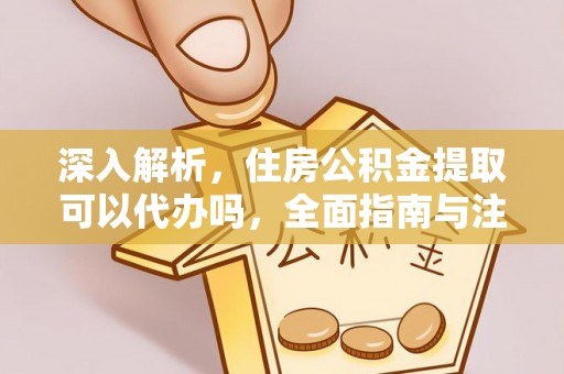 小港深入解析，住房公积金提取可以代办吗，全面指南与注意事项