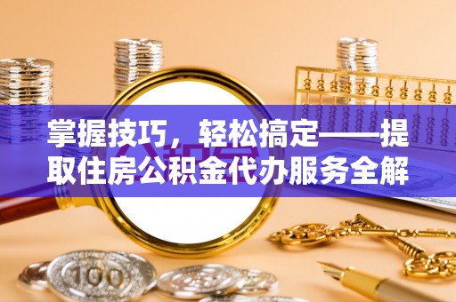 小港掌握技巧，轻松搞定——提取住房公积金代办服务全解析