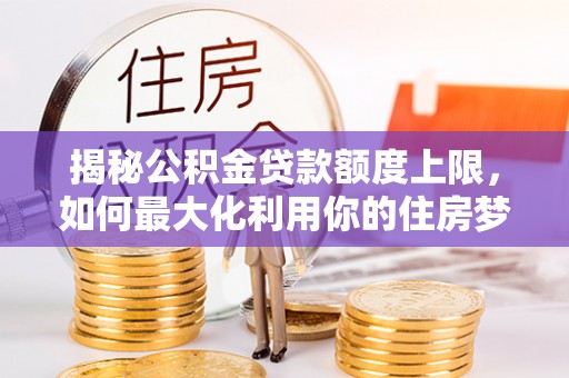 小港揭秘公积金贷款额度上限，如何最大化利用你的住房梦想资金？