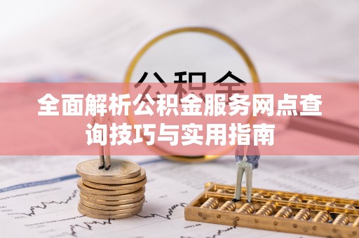 小港全面解析公积金服务网点查询技巧与实用指南
