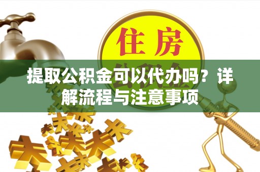 小港提取公积金可以代办吗？详解流程与注意事项