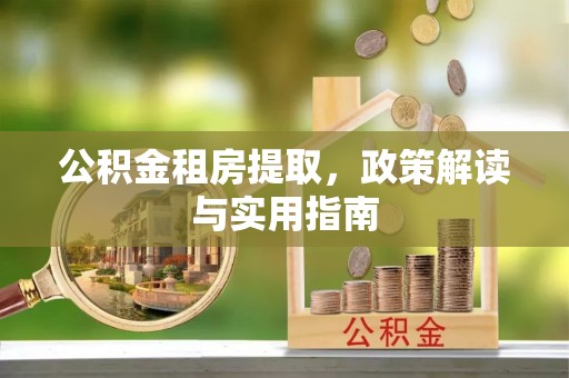 小港公积金租房提取，政策解读与实用指南