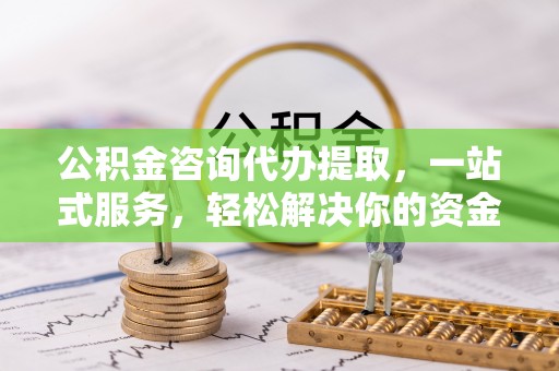 小港公积金咨询代办提取，一站式服务，轻松解决你的资金难题