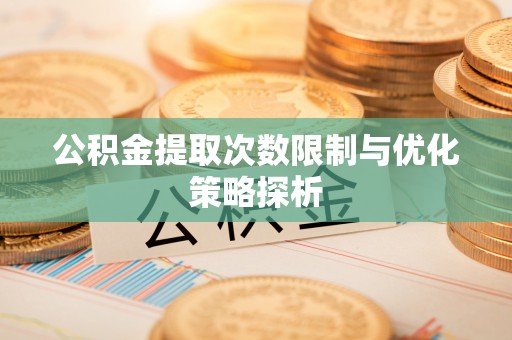 小港公积金提取次数限制与优化策略探析