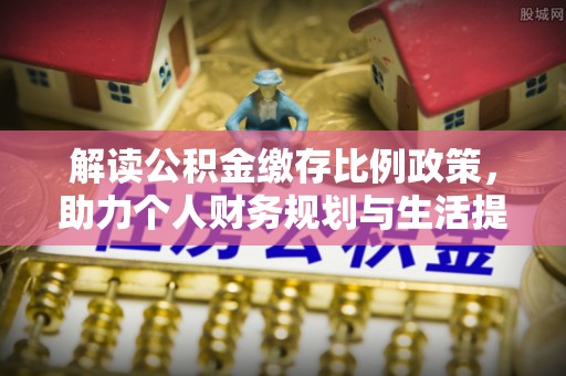 小港解读公积金缴存比例政策，助力个人财务规划与生活提升