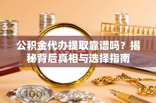 小港公积金代办提取靠谱吗？揭秘背后真相与选择指南