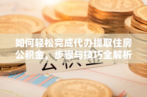 小港如何轻松完成代办提取住房公积金，步骤与技巧全解析