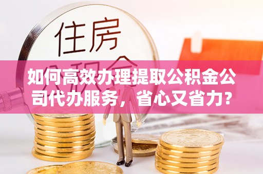 小港如何高效办理提取公积金公司代办服务，省心又省力？