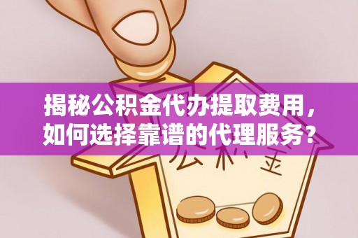 小港揭秘公积金代办提取费用，如何选择靠谱的代理服务？