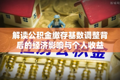 小港解读公积金缴存基数调整背后的经济影响与个人收益