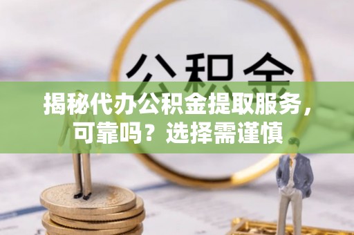 小港揭秘代办公积金提取服务，可靠吗？选择需谨慎