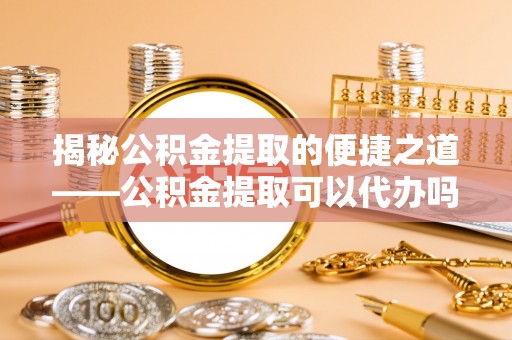 小港揭秘公积金提取的便捷之道——公积金提取可以代办吗？