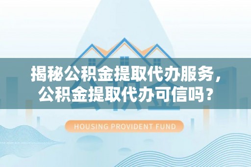 小港揭秘公积金提取代办服务，公积金提取代办可信吗？