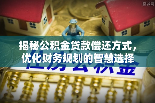 小港揭秘公积金贷款偿还方式，优化财务规划的智慧选择