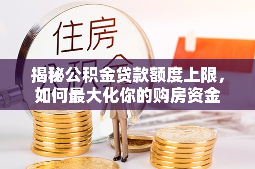 小港揭秘公积金贷款额度上限，如何最大化你的购房资金