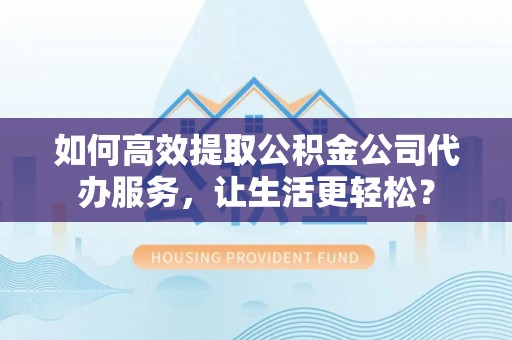 小港如何高效提取公积金公司代办服务，让生活更轻松？